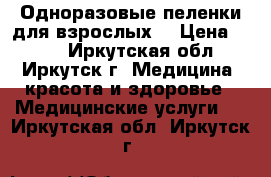 Одноразовые пеленки для взрослых  › Цена ­ 350 - Иркутская обл., Иркутск г. Медицина, красота и здоровье » Медицинские услуги   . Иркутская обл.,Иркутск г.